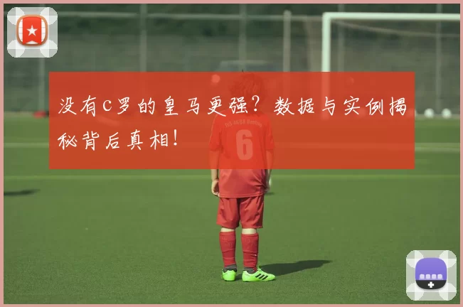 没有c罗的皇马更强？数据与实例揭秘背后真相！