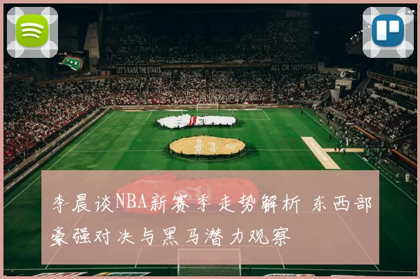 李晨谈NBA新赛季走势解析 东西部豪强对决与黑马潜力观察