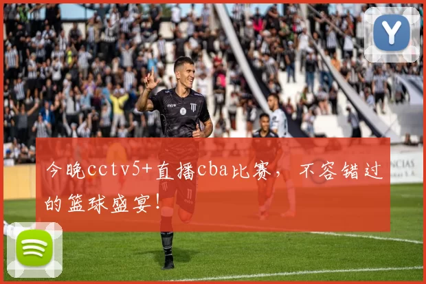今晚cctv5+直播cba比赛，不容错过的篮球盛宴！
