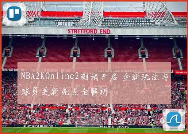 NBA2KOnline2测试开启 全新玩法与球员更新亮点全解析
