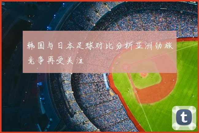 韩国与日本足球对比分析亚洲劲旅竞争再受关注