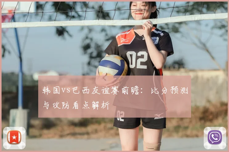 韩国vs巴西友谊赛前瞻：比分预测与攻防看点解析