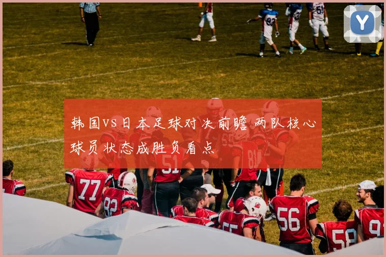韩国vs日本足球对决前瞻 两队核心球员状态成胜负看点