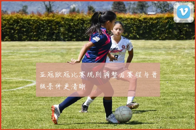 亚冠欧冠比赛规则调整后赛程与晋级条件更清晰