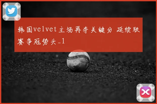 韩国velvet主场再夺关键分 延续联赛争冠势头_1