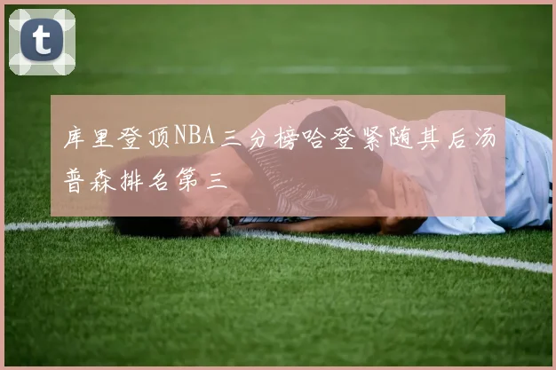 库里登顶NBA三分榜哈登紧随其后汤普森排名第三
