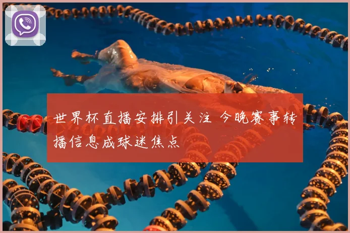 世界杯直播安排引关注 今晚赛事转播信息成球迷焦点