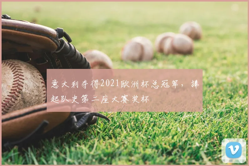 意大利夺得2021欧洲杯总冠军，捧起队史第二座大赛奖杯