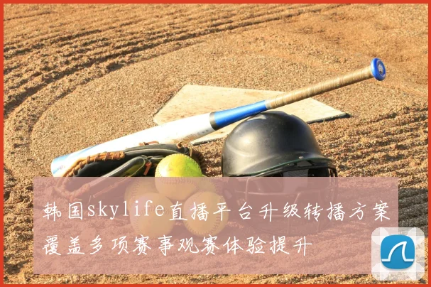 韩国skylife直播平台升级转播方案覆盖多项赛事观赛体验提升