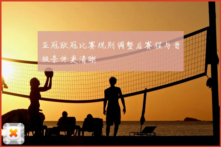 亚冠欧冠比赛规则调整后赛程与晋级条件更清晰