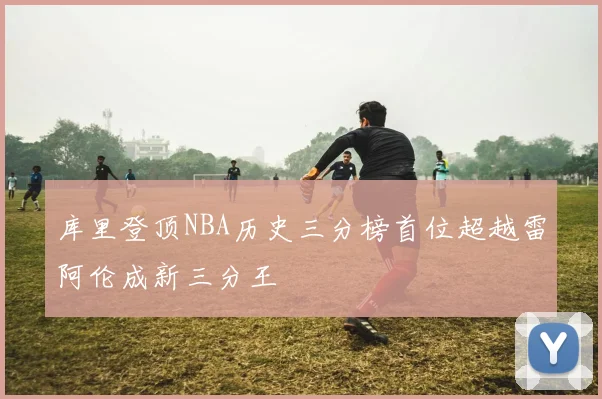 库里登顶NBA历史三分榜首位超越雷阿伦成新三分王