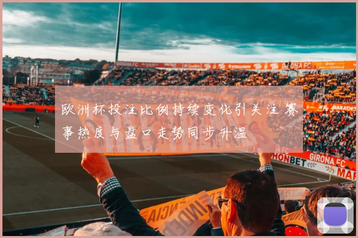 欧洲杯投注比例持续变化引关注 赛事热度与盘口走势同步升温