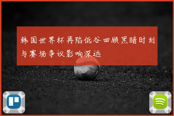 韩国世界杯再陷低谷回顾黑暗时刻与赛场争议影响深远