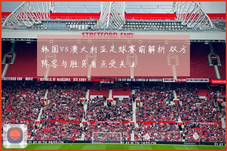 韩国vs澳大利亚足球赛前解析 双方阵容与胜负看点受关注