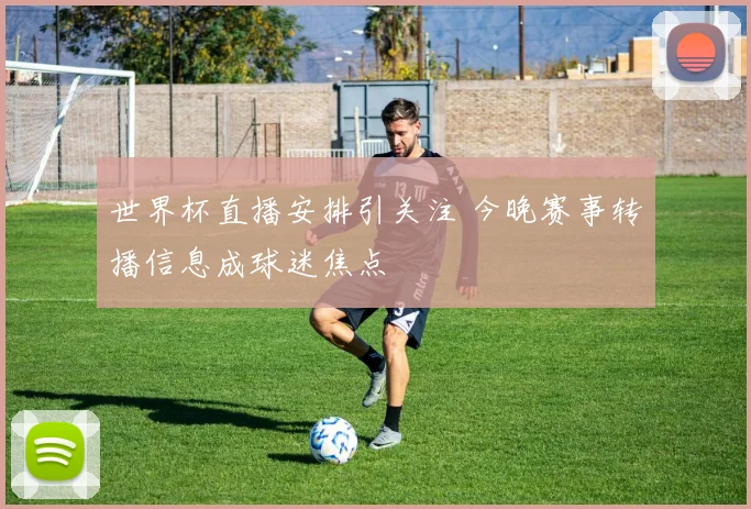 世界杯直播安排引关注 今晚赛事转播信息成球迷焦点