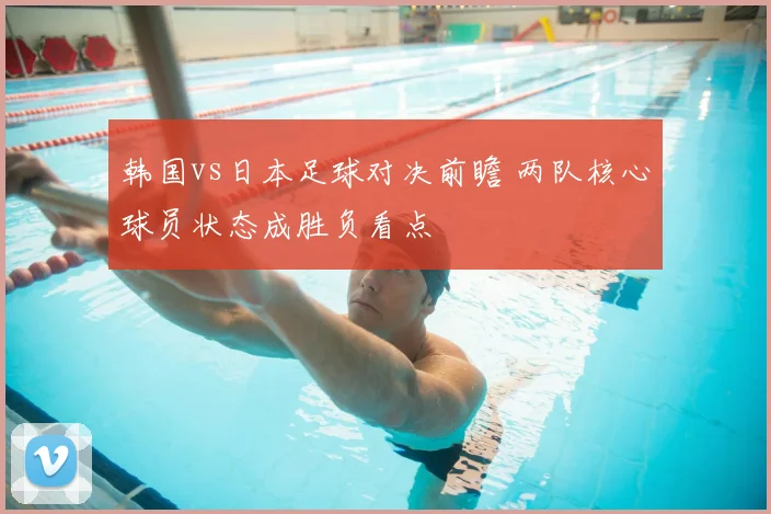 韩国vs日本足球对决前瞻 两队核心球员状态成胜负看点
